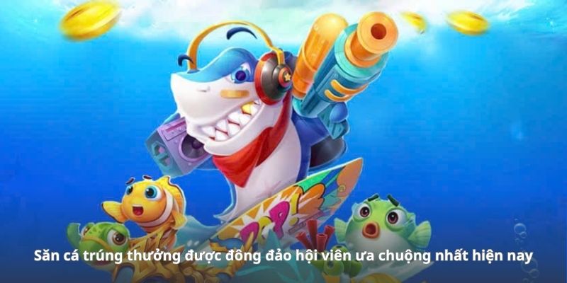 Săn cá trúng thưởng được đông đảo hội viên ưa chuộng nhất hiện nay