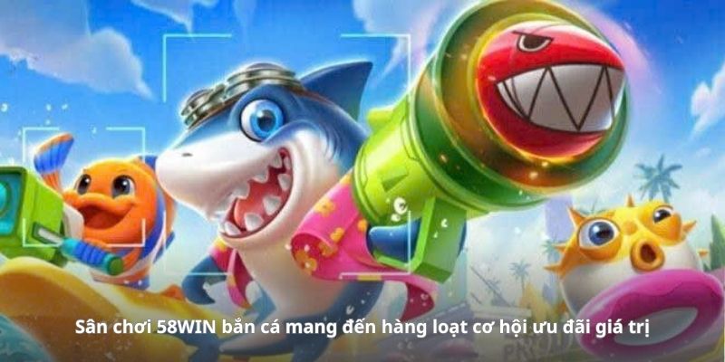Sân chơi 58WIN bắn cá mang đến hàng loạt cơ hội ưu đãi giá trị